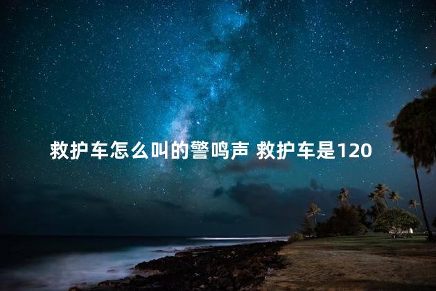 救护车怎么叫的警鸣声 救护车是120吗